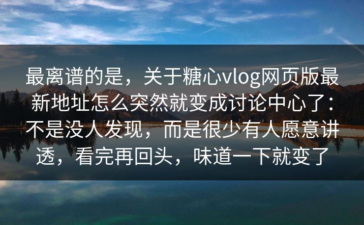 最离谱的是，关于糖心vlog网页版最新地址怎么突然就变成讨论中心了：不是没人发现，而是很少有人愿意讲透，看完再回头，味道一下就变了