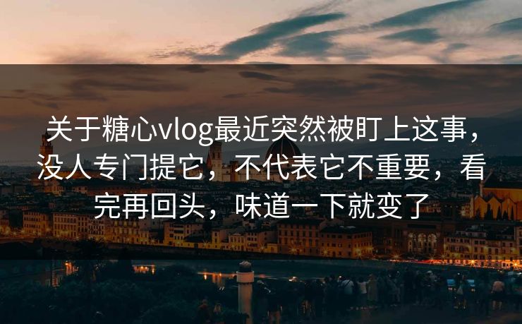 关于糖心vlog最近突然被盯上这事,没人专门提它,不代表它不重要,看完再回头,味道一下就变了 关于糖心vlog最近突然被盯上这事,没人专门提它,不代表它不重要,看完再回头,味道一下就变了