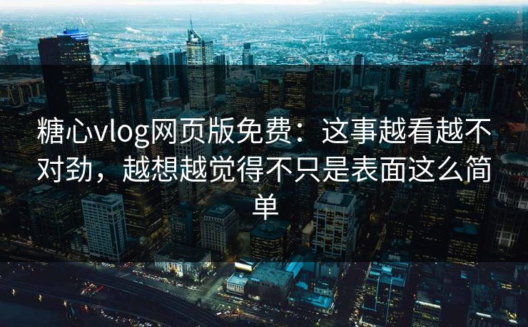 糖心vlog网页版免费:这事越看越不对劲,越想越觉得不只是表面这么简单 糖心vlog网页版免费:这事越看越不对劲,越想越觉得不只是表面这么简单