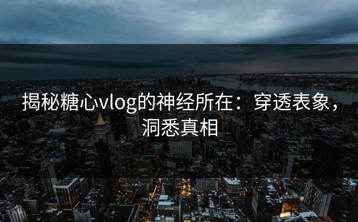 揭秘糖心vlog的神经所在:穿透表象,洞悉真相 揭秘糖心vlog的神经所在:穿透表象,洞悉真相