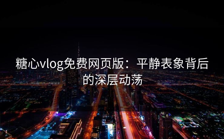 糖心vlog免费网页版：平静表象背后的深层动荡