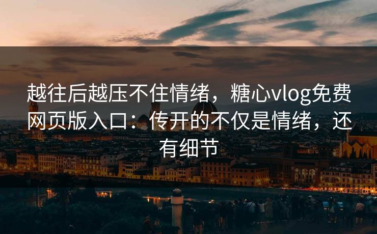 越往后越压不住情绪，糖心vlog免费网页版入口：传开的不仅是情绪，还有细节