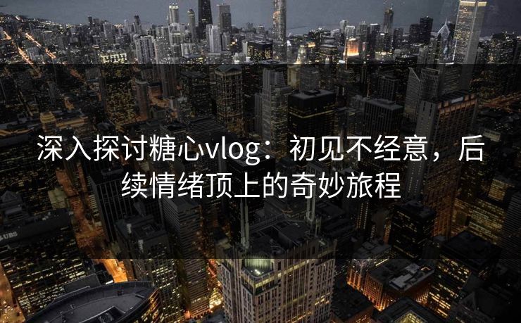 深入探讨糖心vlog：初见不经意，后续情绪顶上的奇妙旅程