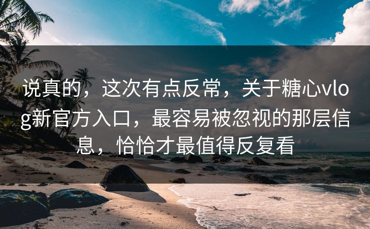 说真的，这次有点反常，关于糖心vlog新官方入口，最容易被忽视的那层信息，恰恰才最值得反复看