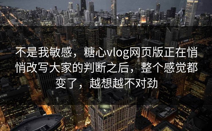不是我敏感，糖心vlog网页版正在悄悄改写大家的判断之后，整个感觉都变了，越想越不对劲