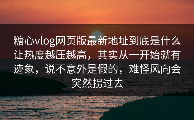 糖心vlog网页版最新地址到底是什么让热度越压越高，其实从一开始就有迹象，说不意外是假的，难怪风向会突然拐过去