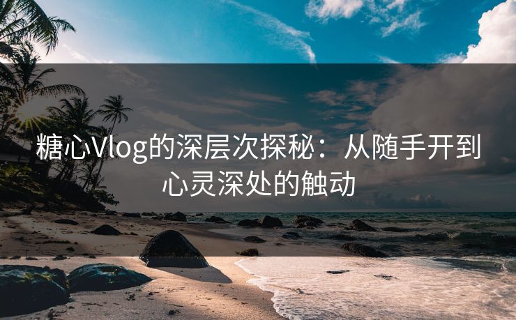 糖心Vlog的深层次探秘：从随手开到心灵深处的触动
