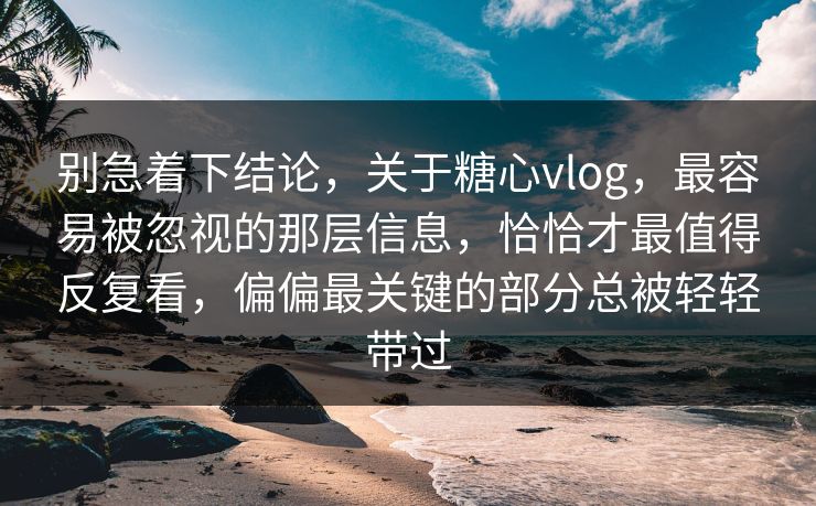别急着下结论，关于糖心vlog，最容易被忽视的那层信息，恰恰才最值得反复看，偏偏最关键的部分总被轻轻带过