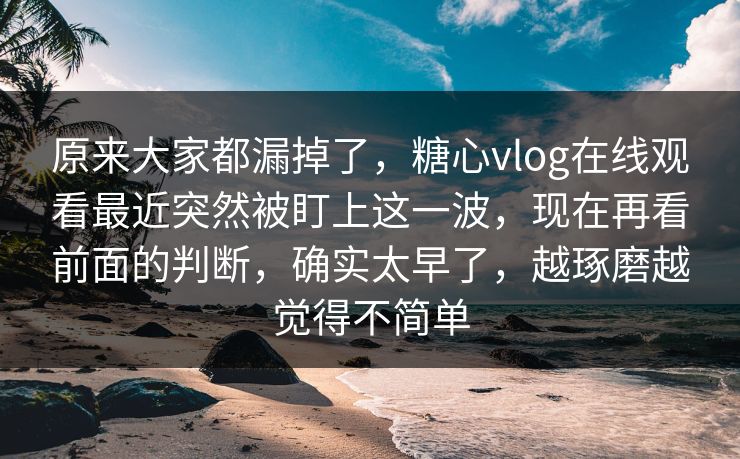 原来大家都漏掉了，糖心vlog在线观看最近突然被盯上这一波，现在再看前面的判断，确实太早了，越琢磨越觉得不简单