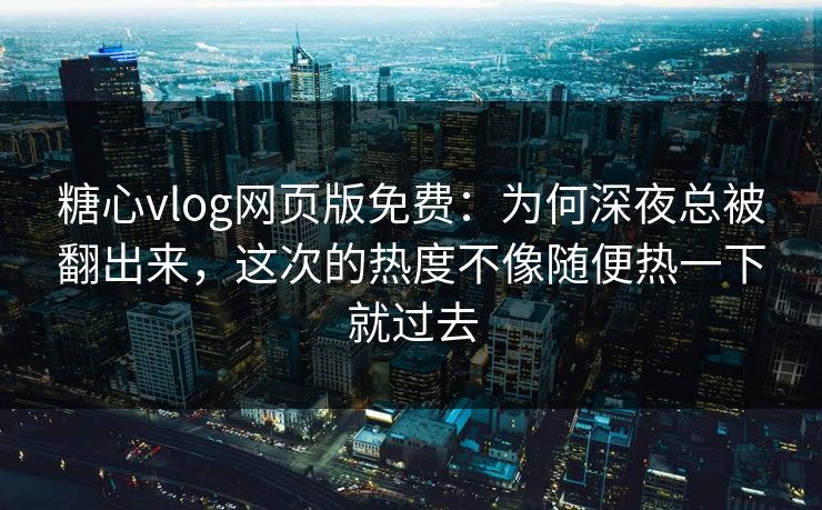 糖心vlog网页版免费：为何深夜总被翻出来，这次的热度不像随便热一下就过去