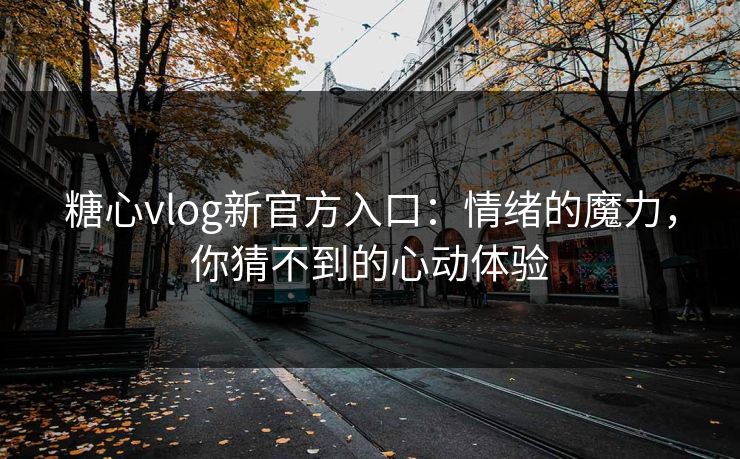 糖心vlog新官方入口：情绪的魔力，你猜不到的心动体验