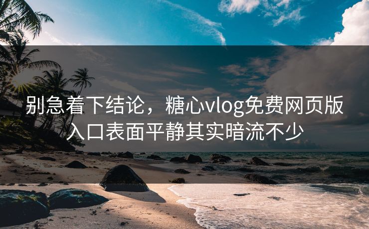 别急着下结论，糖心vlog免费网页版入口表面平静其实暗流不少