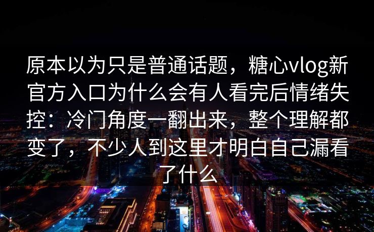 原本以为只是普通话题，糖心vlog新官方入口为什么会有人看完后情绪失控：冷门角度一翻出来，整个理解都变了，不少人到这里才明白自己漏看了什么