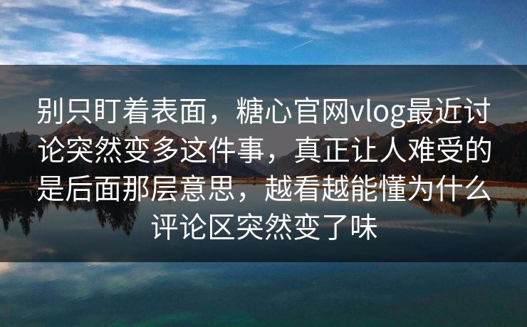 别只盯着表面，糖心官网vlog最近讨论突然变多这件事，真正让人难受的是后面那层意思，越看越能懂为什么评论区突然变了味