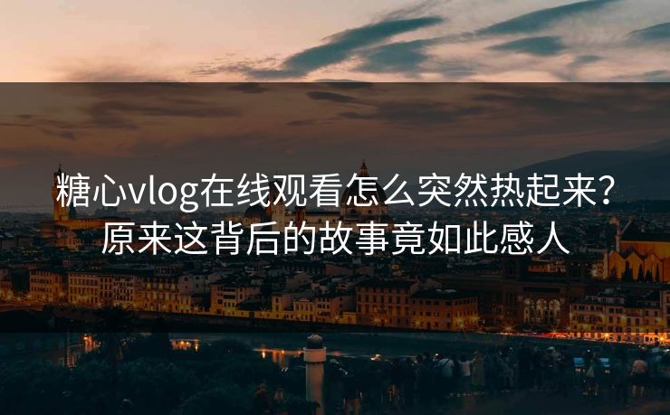 糖心vlog在线观看怎么突然热起来？原来这背后的故事竟如此感人