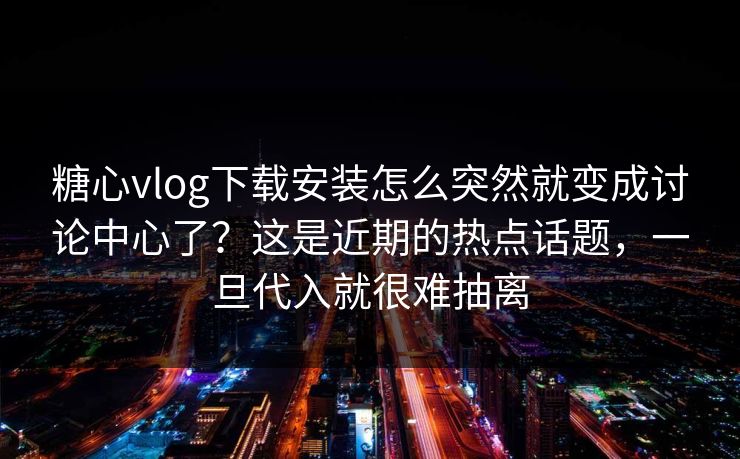 糖心vlog下载安装怎么突然就变成讨论中心了？这是近期的热点话题，一旦代入就很难抽离