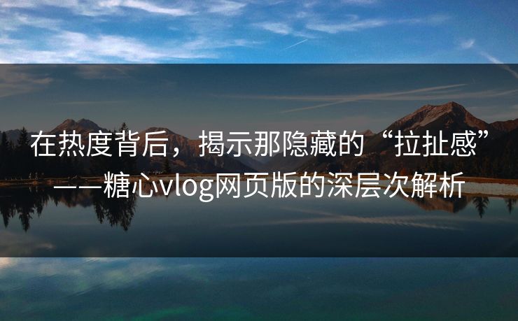 在热度背后，揭示那隐藏的“拉扯感”——糖心vlog网页版的深层次解析