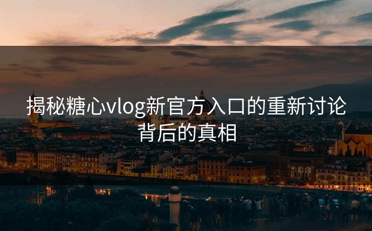 揭秘糖心vlog新官方入口的重新讨论背后的真相