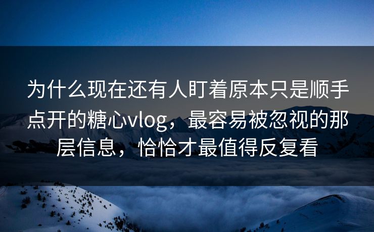 为什么现在还有人盯着原本只是顺手点开的糖心vlog，最容易被忽视的那层信息，恰恰才最值得反复看
