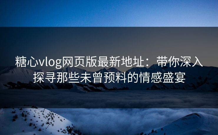糖心vlog网页版最新地址：带你深入探寻那些未曾预料的情感盛宴