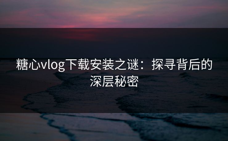 糖心vlog下载安装之谜：探寻背后的深层秘密