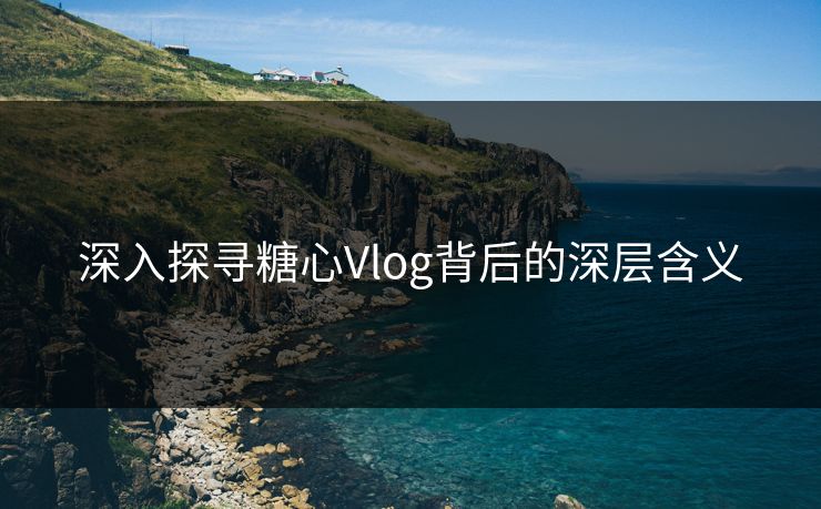深入探寻糖心Vlog背后的深层含义