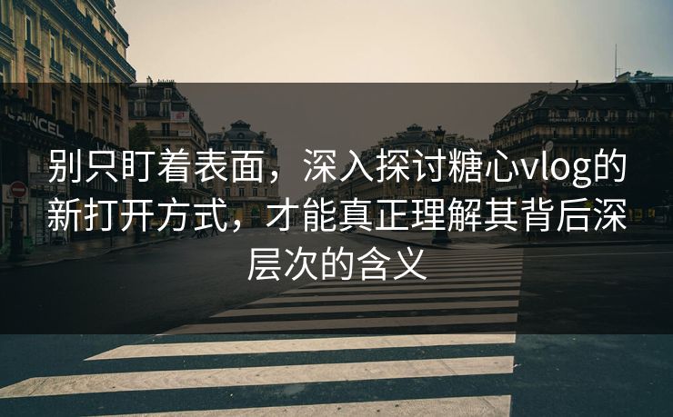 别只盯着表面，深入探讨糖心vlog的新打开方式，才能真正理解其背后深层次的含义
