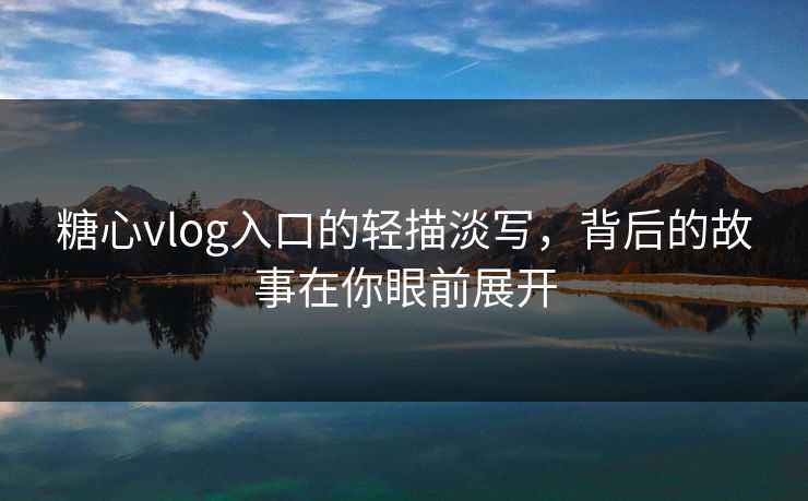糖心vlog入口的轻描淡写，背后的故事在你眼前展开