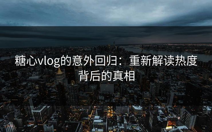 糖心vlog的意外回归：重新解读热度背后的真相