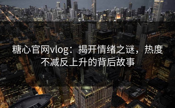 糖心官网vlog：揭开情绪之谜，热度不减反上升的背后故事
