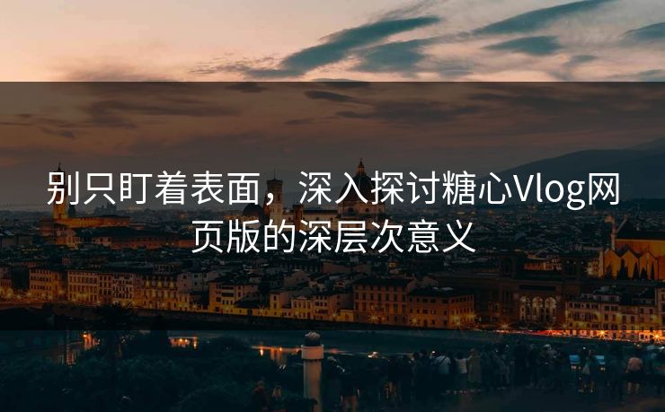别只盯着表面，深入探讨糖心Vlog网页版的深层次意义