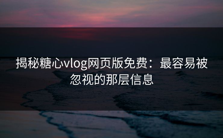 揭秘糖心vlog网页版免费：最容易被忽视的那层信息