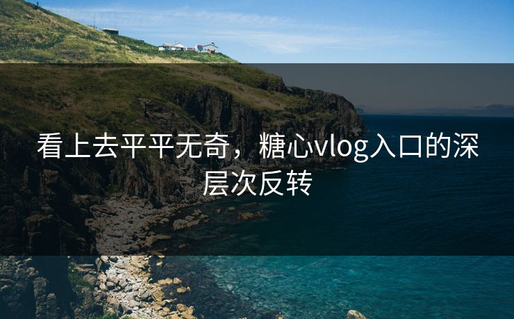 看上去平平无奇，糖心vlog入口的深层次反转