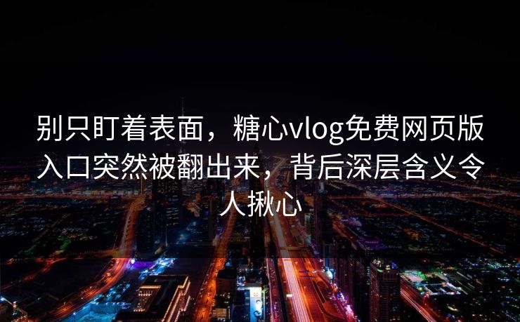 别只盯着表面，糖心vlog免费网页版入口突然被翻出来，背后深层含义令人揪心