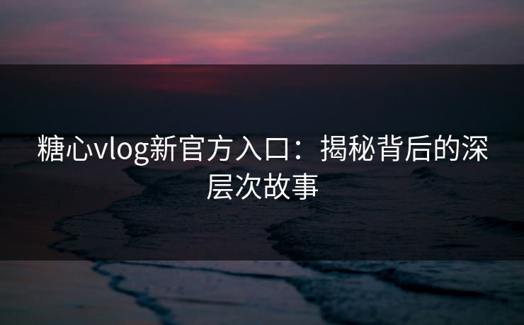 糖心vlog新官方入口：揭秘背后的深层次故事
