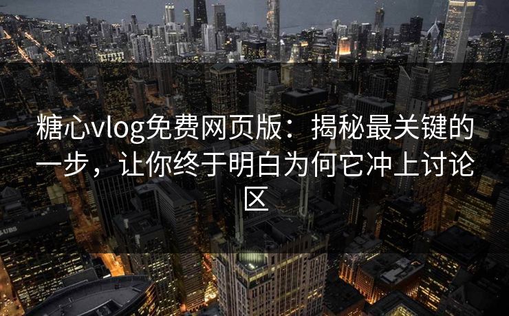 糖心vlog免费网页版：揭秘最关键的一步，让你终于明白为何它冲上讨论区