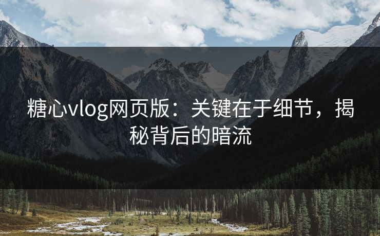 糖心vlog网页版：关键在于细节，揭秘背后的暗流