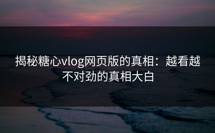 揭秘糖心vlog网页版的真相：越看越不对劲的真相大白