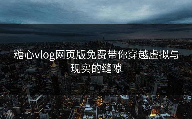 糖心vlog网页版免费带你穿越虚拟与现实的缝隙