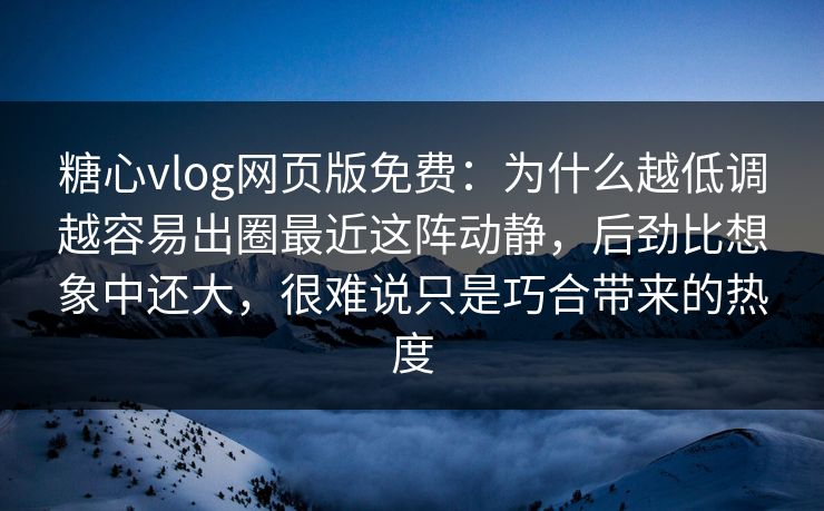 糖心vlog网页版免费：为什么越低调越容易出圈最近这阵动静，后劲比想象中还大，很难说只是巧合带来的热度