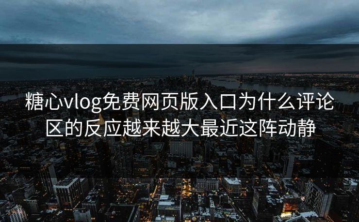 糖心vlog免费网页版入口为什么评论区的反应越来越大最近这阵动静