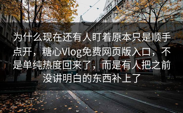 为什么现在还有人盯着原本只是顺手点开，糖心Vlog免费网页版入口，不是单纯热度回来了，而是有人把之前没讲明白的东西补上了