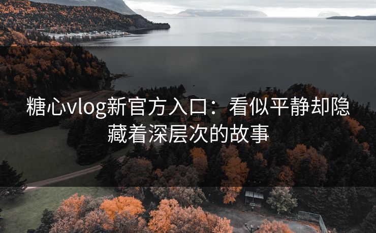 糖心vlog新官方入口：看似平静却隐藏着深层次的故事