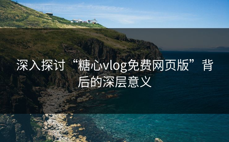 深入探讨“糖心vlog免费网页版”背后的深层意义