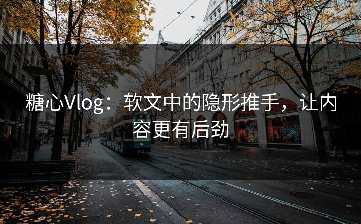 糖心Vlog：软文中的隐形推手，让内容更有后劲