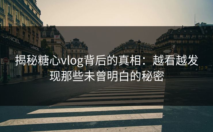 揭秘糖心vlog背后的真相：越看越发现那些未曾明白的秘密