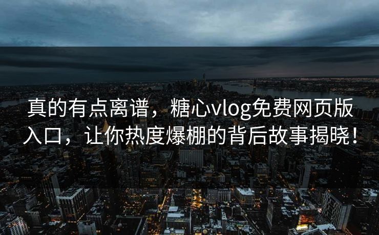 真的有点离谱，糖心vlog免费网页版入口，让你热度爆棚的背后故事揭晓！