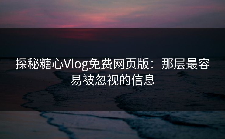 探秘糖心Vlog免费网页版：那层最容易被忽视的信息