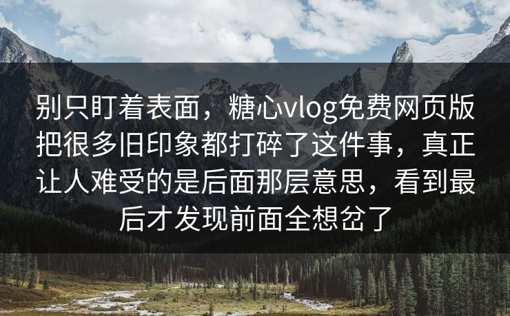 别只盯着表面，糖心vlog免费网页版把很多旧印象都打碎了这件事，真正让人难受的是后面那层意思，看到最后才发现前面全想岔了