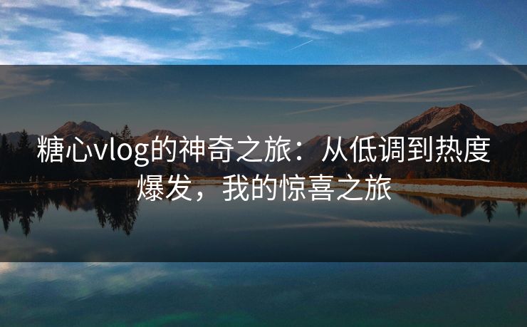 糖心vlog的神奇之旅：从低调到热度爆发，我的惊喜之旅